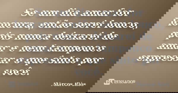 Se um dia amar for loucura, então serei louco, pois nunca deixarei de amar e nem tampouco expressar o que sinto por você.... Frase de Marcos Rios.