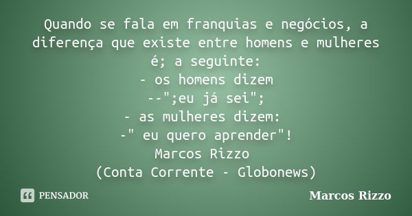 Quando se fala em franquias e negócios, a diferença que existe entre homens e mulheres é; a seguinte: - os homens dizem --";eu já sei"; - as mulheres ... Frase de Marcos Rizzo.