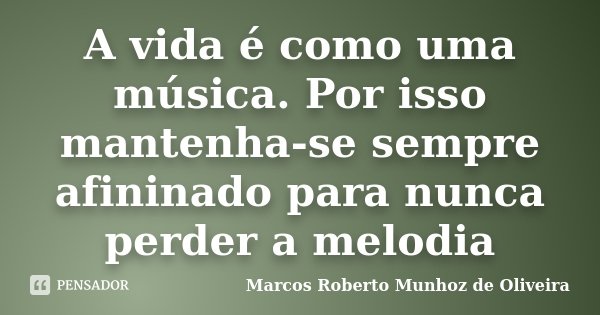 A vida é como uma música. Por isso mantenha-se sempre afininado para nunca perder a melodia... Frase de Marcos Roberto Munhoz de Oliveira.