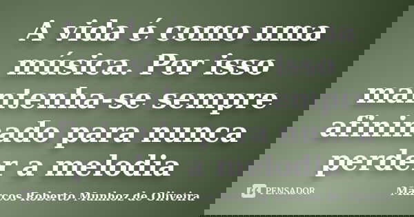 A vida é como uma música. Por isso mantenha-se sempre afininado para nunca perder a melodia... Frase de Marcos Roberto Munhoz de Oliveira.