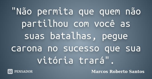 "Não permita que quem não partilhou com você as suas batalhas, pegue carona no sucesso que sua vitória trará".... Frase de Marcos Roberto Santos.