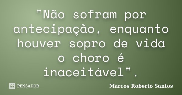 "Não sofram por antecipação, enquanto houver sopro de vida o choro é inaceitável".... Frase de Marcos Roberto Santos.