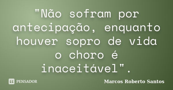 "Não sofram por antecipação, enquanto houver sopro de vida o choro é inaceitável".... Frase de Marcos Roberto Santos.