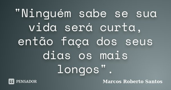 "Ninguém sabe se sua vida será curta, então faça dos seus dias os mais longos".... Frase de Marcos Roberto Santos.