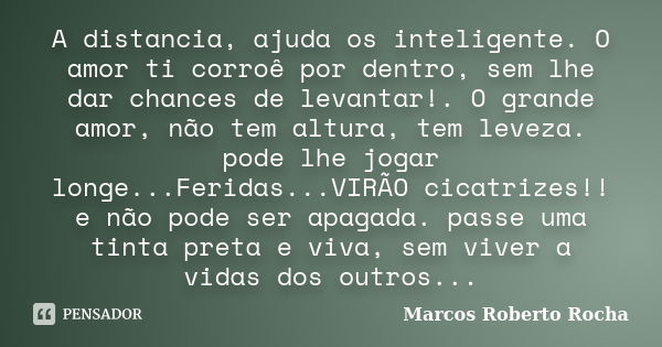 A distancia, ajuda os inteligente. O amor ti corroê por dentro, sem lhe dar chances de levantar!. O grande amor, não tem altura, tem leveza. pode lhe jogar long... Frase de Marcos Roberto Rocha.