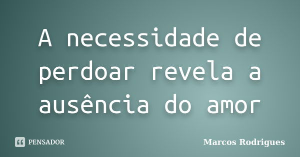 A necessidade de perdoar revela a ausência do amor... Frase de Marcos Rodrigues.