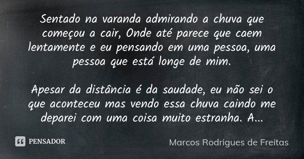 Sentado na varanda admirando a chuva que começou a cair, Onde até parece que caem lentamente e eu pensando em uma pessoa, uma pessoa que está longe de mim. Apes... Frase de Marcos Rodrigues de Freitas.