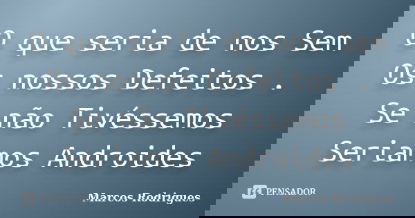 O que seria de nos Sem Os nossos Defeitos . Se não Tivéssemos Seriamos Androides... Frase de Marcos Rodrigues.