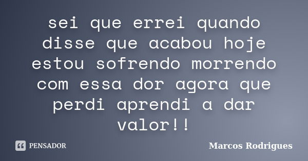 sei que errei quando disse que acabou hoje estou sofrendo morrendo com essa dor agora que perdi aprendi a dar valor!!... Frase de marcos rodrigues.