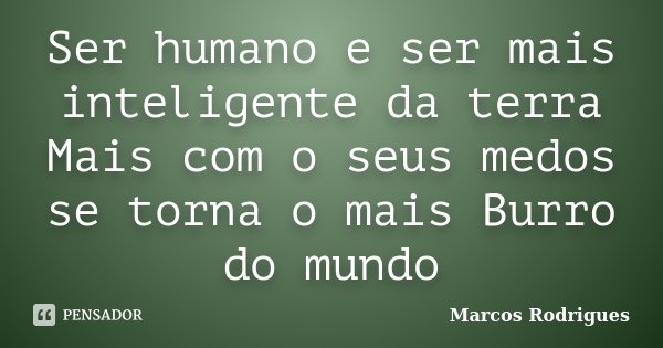 Ser humano e ser mais inteligente da terra Mais com o seus medos se torna o mais Burro do mundo... Frase de Marcos Rodrigues.