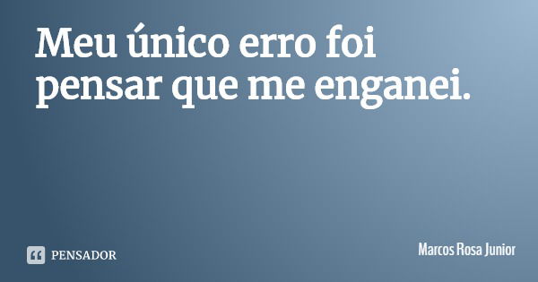 Meu único erro foi pensar que me enganei.... Frase de Marcos Rosa Junior.