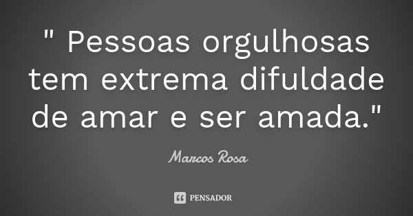 " Pessoas orgulhosas tem extrema difuldade de amar e ser amada."... Frase de Marcos Rosa.