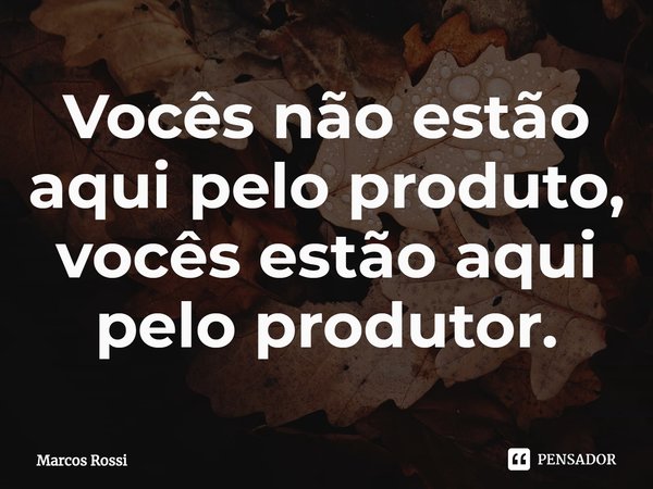 Vocês não estão aqui pelo produto, vocês estão aqui pelo produtor.⁠... Frase de Marcos Rossi.