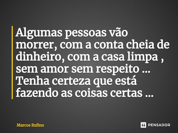 ⁠Algumas pessoas vão morrer, com a conta cheia de dinheiro, com a casa limpa , sem amor sem respeito ... Tenha certeza que está fazendo as coisas certas ...... Frase de Marcos Rufino.