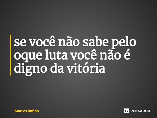 ⁠se você não sabe pelo oque luta você não é digno da vitória... Frase de Marcos Rufino.