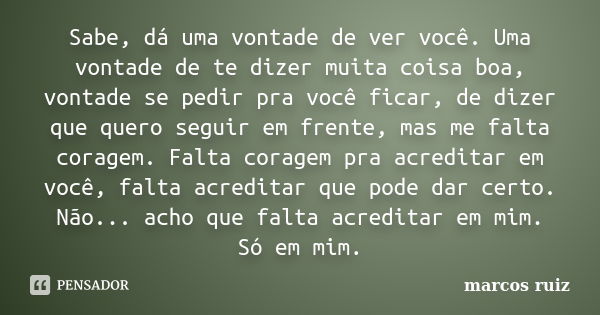 Sabe, dá uma vontade de ver você. Uma vontade de te dizer muita coisa boa, vontade se pedir pra você ficar, de dizer que quero seguir em frente, mas me falta co... Frase de Marcos Ruiz.