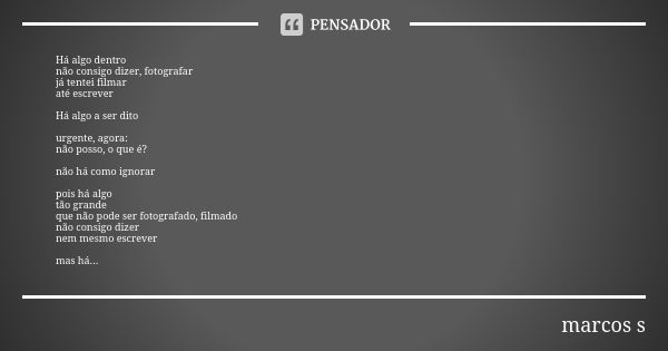 Há algo dentro não consigo dizer, fotografar já tentei filmar até escrever Há algo a ser dito urgente, agora: não posso, o que é? não há como ignorar pois há al... Frase de marcos s.