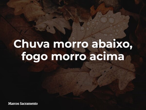 ⁠Chuva morro abaixo, fogo morro acima... Frase de Marcos Sacramento.