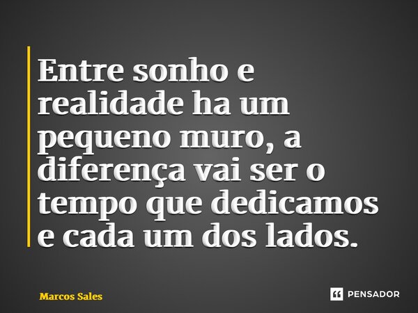 Entre sonho e realidade ha um pequeno muro, a diferença vai ser o tempo que dedicamos e cada um dos lados.... Frase de Marcos Sales.