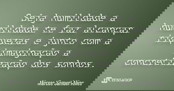 Seja humildade a humildade te faz alcançar riquezas e junto com a imaginação a concretização dos sonhos.... Frase de Marcos Samuel Alves.