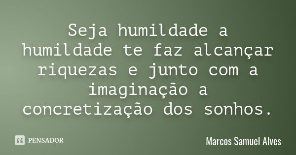 Seja humildade a humildade te faz alcançar riquezas e junto com a imaginação a concretização dos sonhos.... Frase de Marcos Samuel Alves.