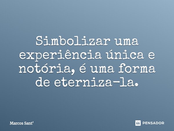 ⁠⁠Simbolizar uma experiência única e notória, é uma forma de eterniza-la.... Frase de Marcos Sant.