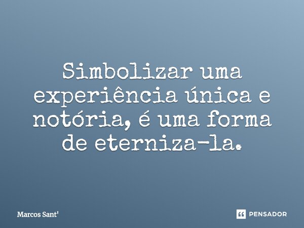 ⁠⁠Simbolizar uma experiência única e notória, é uma forma de eterniza-la.... Frase de Marcos Sant.