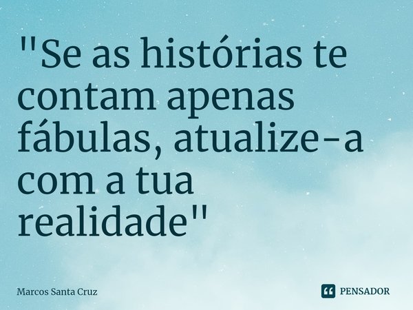 ⁠"Se as histórias te contam apenas fábulas, atualize-a com a tua realidade"... Frase de Marcos Santa Cruz.
