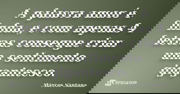 A palavra amor é linda, e com apenas 4 letras consegue criar um sentimento gigantesco.... Frase de Marcos Santana.
