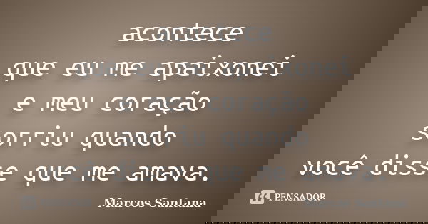 acontece que eu me apaixonei e meu coração sorriu quando você disse que me amava.... Frase de Marcos Santana.