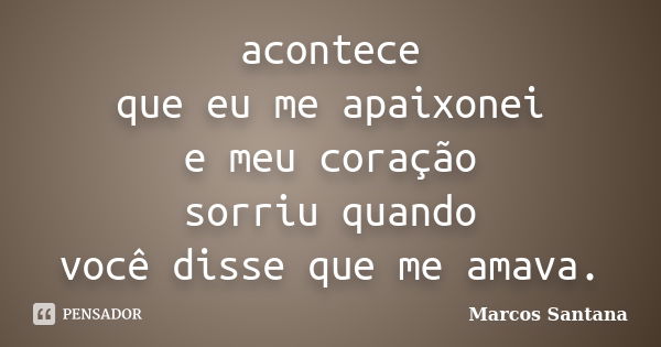 acontece que eu me apaixonei e meu coração sorriu quando você disse que me amava.... Frase de Marcos Santana.