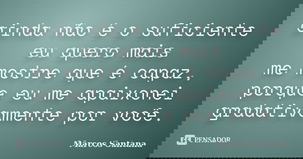 ainda não é o suficiente eu quero mais me mostre que é capaz, porque eu me apaixonei gradativamente por você.... Frase de Marcos Santana.
