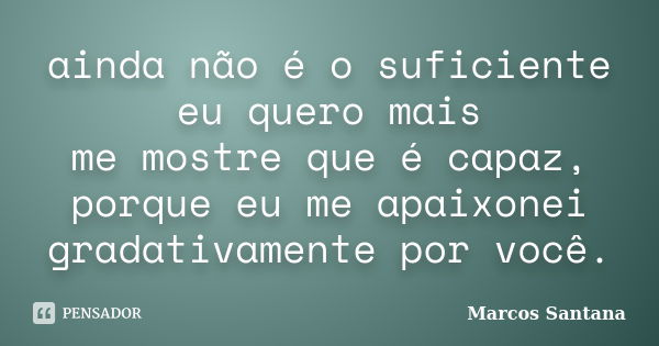 ainda não é o suficiente eu quero mais me mostre que é capaz, porque eu me apaixonei gradativamente por você.... Frase de Marcos Santana.