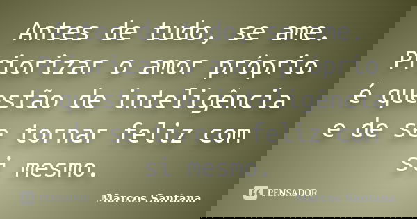 Antes de tudo, se ame. Priorizar o amor próprio é questão de inteligência e de se tornar feliz com si mesmo.... Frase de Marcos Santana.