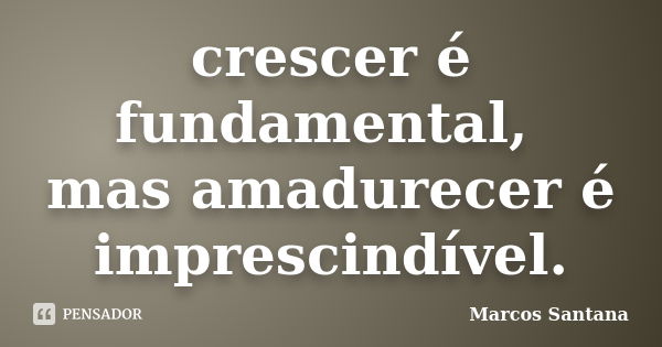 crescer é fundamental, mas amadurecer é imprescindível.... Frase de Marcos Santana.