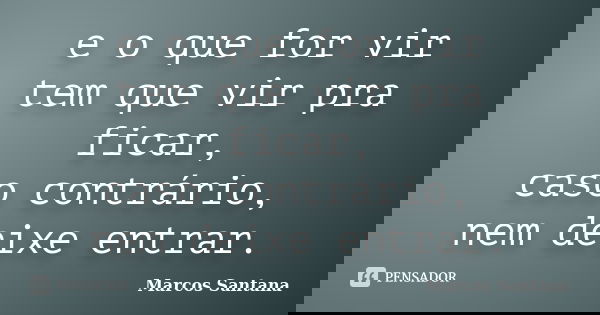 e o que for vir tem que vir pra ficar, caso contrário, nem deixe entrar.... Frase de Marcos Santana.