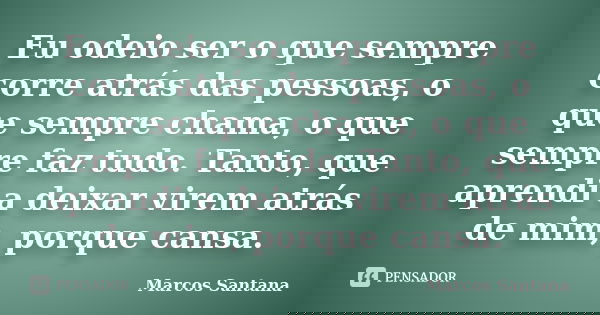 Eu odeio ser o que sempre corre atrás das pessoas, o que sempre chama, o que sempre faz tudo. Tanto, que aprendi a deixar virem atrás de mim, porque cansa.... Frase de Marcos Santana.