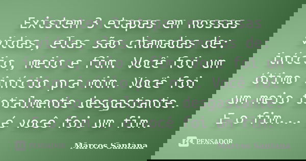 Existem 3 etapas em nossas vidas, elas são chamadas de: início, meio e fim. Você foi um ótimo início pra mim. Você foi um meio totalmente desgastante. E o fim..... Frase de Marcos Santana.