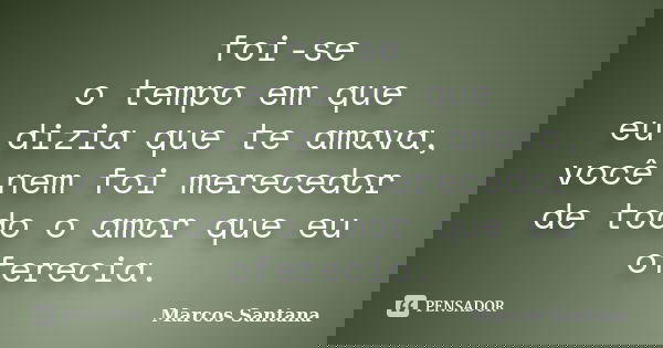 foi-se o tempo em que eu dizia que te amava, você nem foi merecedor de todo o amor que eu oferecia.... Frase de Marcos Santana.