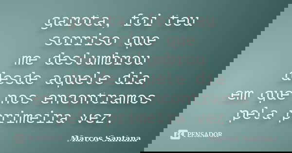 garota, foi teu sorriso que me deslumbrou desde aquele dia em que nos encontramos pela primeira vez.... Frase de Marcos Santana.