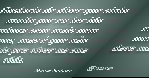 Gostaria de dizer que sinto muito por eu ter ido embora sem mais nem menos, mas é que não dava mais pra viver na sua vida.... Frase de Marcos Santana.