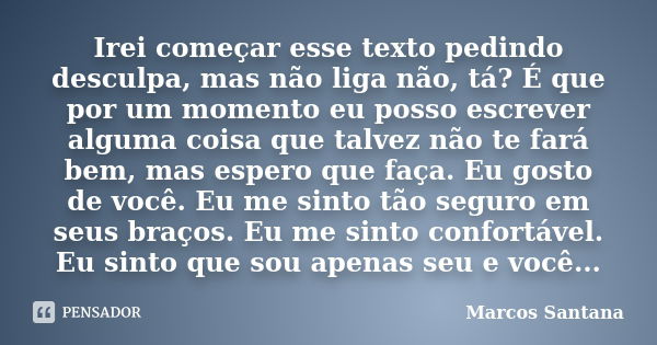 Irei começar esse texto pedindo desculpa, mas não liga não, tá? É que por um momento eu posso escrever alguma coisa que talvez não te fará bem, mas espero que f... Frase de Marcos Santana.