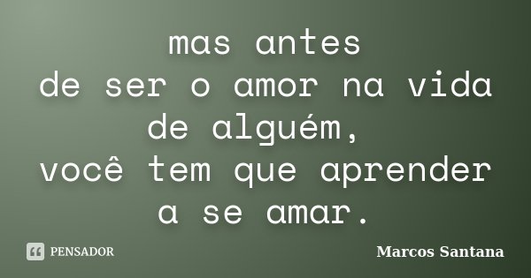 mas antes de ser o amor na vida de alguém, você tem que aprender a se amar.... Frase de Marcos Santana.