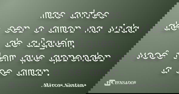 mas antes de ser o amor na vida de alguém, você tem que aprender a se amar.... Frase de Marcos Santana.