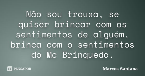 Não sou trouxa, se quiser brincar com os sentimentos de alguém, brinca com o sentimentos do Mc Brinquedo.... Frase de Marcos Santana.