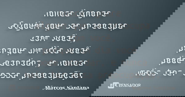 nunca ignore alguém que se preocupa com você, porque um dia você pode acordar, e nunca mais ter essa preocupação.... Frase de Marcos Santana.