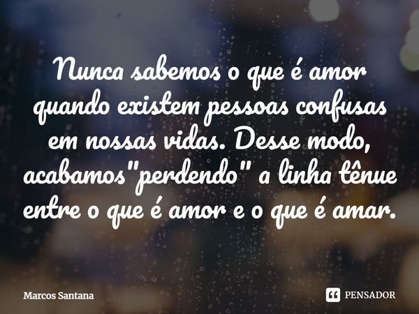 ⁠Nunca sabemos o que é amor quando existem pessoas confusas em nossas vidas. Desse modo, acabamos "perdendo" a linha tênue entre o que é amor e o que ... Frase de Marcos Santana.