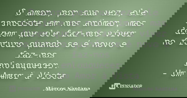 O amor, por sua vez, ele consiste em nos animar, mas dizem que ele faz-nos viver no futuro quando se é novo e faz-nos enlouquecer. - Um Amor à Vista... Frase de Marcos Santana.