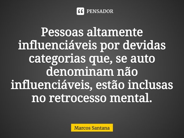 Pessoas altamente influenciáveis por devidas categorias que, se auto denominam não influenciáveis, estão inclusas no retrocesso mental.... Frase de Marcos Santana.