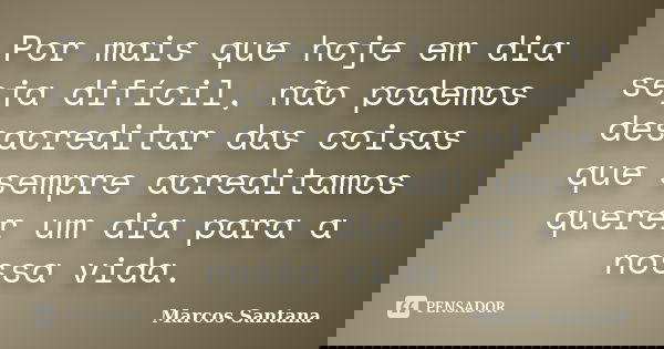 Por mais que hoje em dia seja difícil, não podemos desacreditar das coisas que sempre acreditamos querer um dia para a nossa vida.... Frase de Marcos Santana.